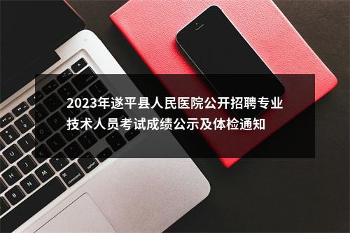 2023年遂平县人民医院公开招聘专业技术人员考试成绩公示及体检通知 图片