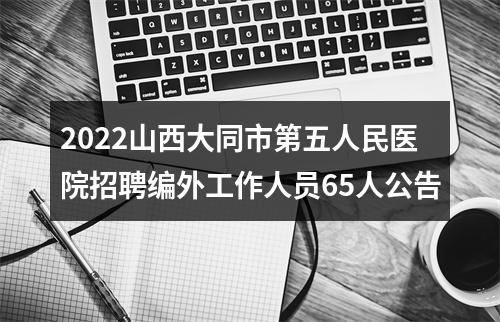 2022山西大同市第五人民医院招聘编外工作人员65人公告 图片