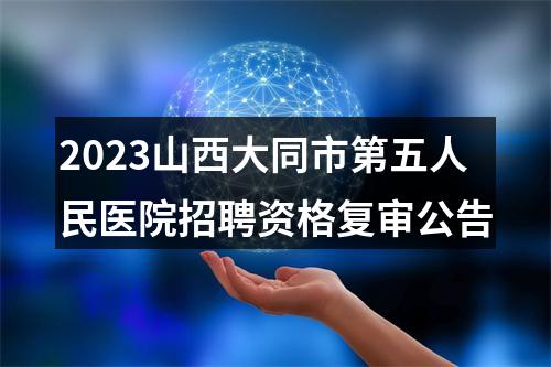 2023山西大同市第五人民医院招聘资格复审公告 图片