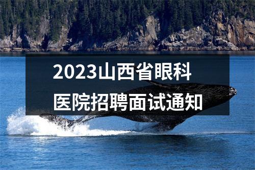 2023山西省眼科医院招聘面试通知 图片
