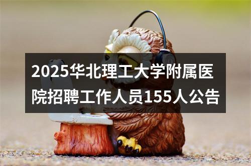 2025华北理工大学附属医院招聘工作人员155人公告 图片