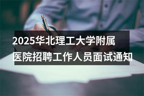 2025华北理工大学附属医院招聘工作人员面试通知 图片