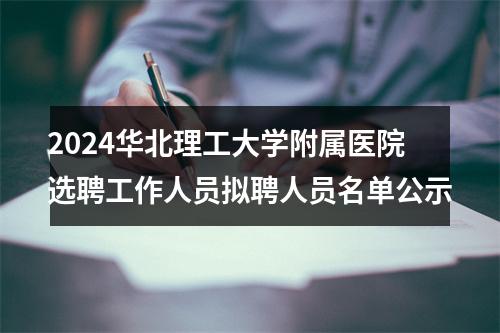2024华北理工大学附属医院选聘工作人员拟聘人员名单公示 图片