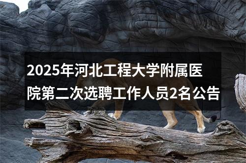 2025年河北工程大学附属医院第二次选聘工作人员2名公告 图片