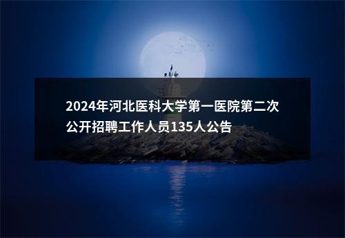 2024年河北医科大学第一医院第二次公开招聘工作人员135人公告 图片