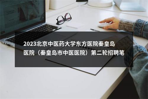 2023北京中医药大学东方医院秦皇岛医院（秦皇岛市中医医院）第二轮招聘笔试通知 图片