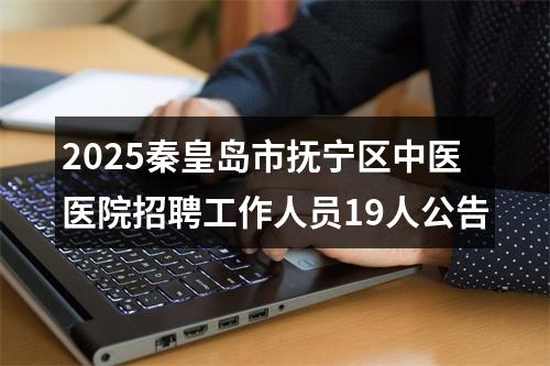2025秦皇岛市抚宁区中医医院招聘工作人员19人公告 图片