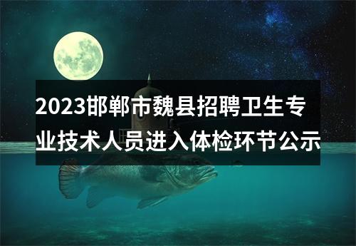 2023邯郸市魏县招聘卫生专业技术人员进入体检环节公示 图片