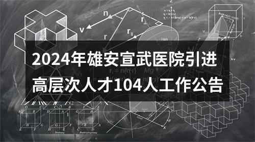 2024年雄安宣武医院引进高层次人才104人工作公告 图片