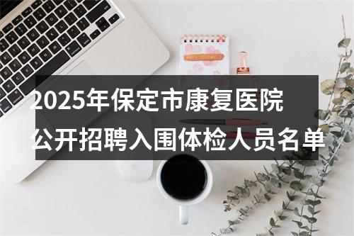2025年保定市康复医院公开招聘入围体检人员名单 图片