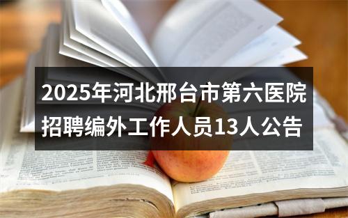 2025年河北邢台市第六医院招聘编外工作人员13人公告 图片