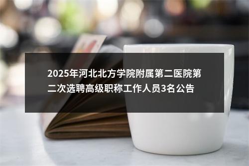2025年河北北方学院附属第二医院第二次选聘高级职称工作人员3名公告 图片