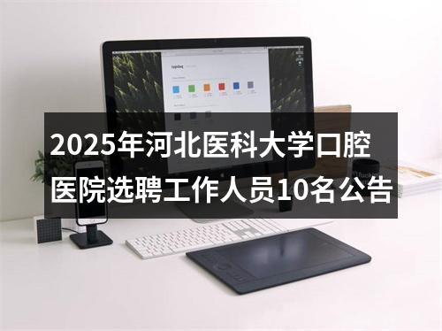 2025年河北医科大学口腔医院选聘工作人员10名公告 图片