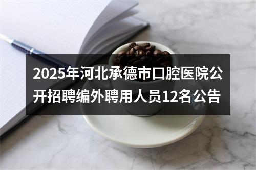 2025年河北承德市口腔医院公开招聘编外聘用人员12名公告 图片