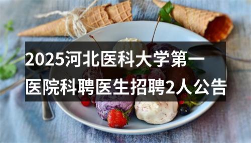 2025河北医科大学第一医院科聘医生招聘2人公告 图片