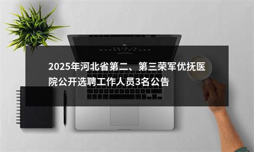2025年河北省第二、第三荣军优抚医院公开选聘工作人员3名公告 图片