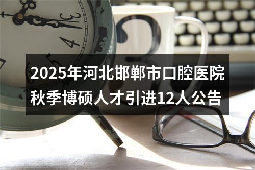 2025年河北邯郸市口腔医院秋季博硕人才引进12人公告 图片