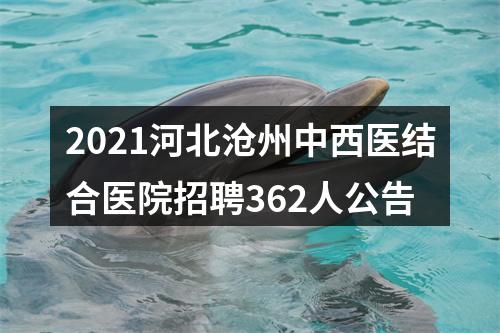 2021河北沧州中西医结合医院招聘362人公告 图片