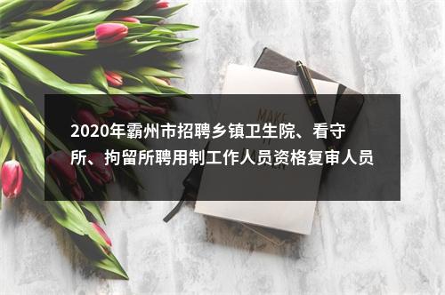 2020年霸州市招聘乡镇卫生院、看守所、拘留所聘用制工作人员资格复审人员名单 图片