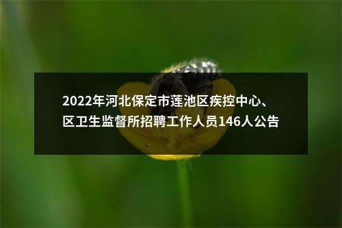 2022年河北保定市莲池区疾控中心、区卫生监督所招聘工作人员146人公告 图片