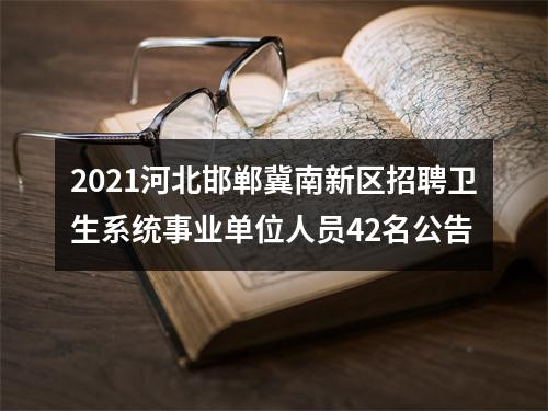 2021河北邯郸冀南新区招聘卫生系统事业单位人员42名公告 图片