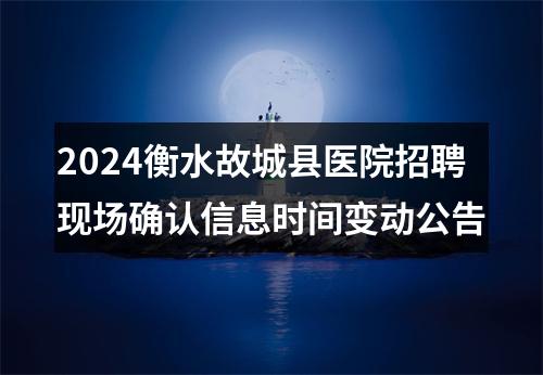 2024衡水故城县医院招聘现场确认信息时间变动公告 图片