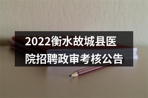 2022衡水故城县医院招聘政审考核公告 图片