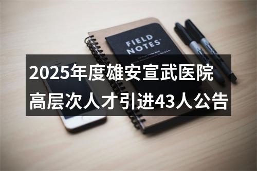 2025年度雄安宣武医院高层次人才引进43人公告 图片