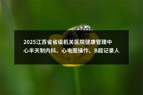 2025江苏省省级机关医院健康管理中心半天制内科、心电图操作、B超记录人员招聘公告                进入阅读模式 图片