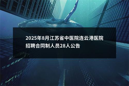 2025年8月江苏省中医院连云港医院招聘合同制人员28人公告                进入阅读模式 图片