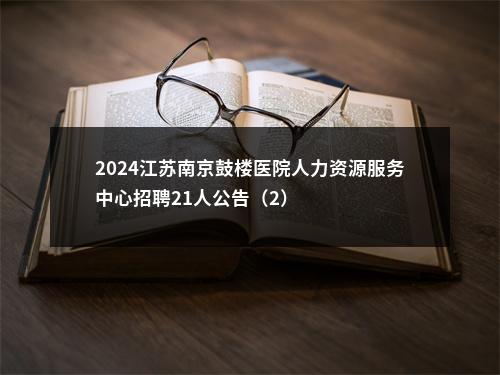 2024江苏南京鼓楼医院人力资源服务中心招聘21人公告（2）                进入阅读模式 图片