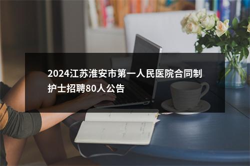 2024江苏淮安市第一人民医院合同制护士招聘80人公告                进入阅读模式 图片