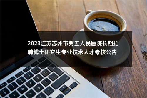 2023江苏苏州市第五人民医院长期招聘博士研究生专业技术人才考核公告                进入阅读模式 图片