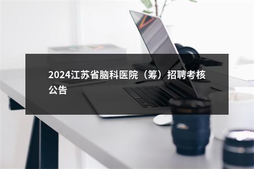 2024江苏省脑科医院（筹）招聘考核公告                进入阅读模式 图片