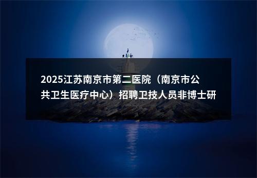 2025江苏南京市第二医院（南京市公共卫生医疗中心）招聘卫技人员非博士研究生岗位第四次递补拟录用体检公告                进入阅读模式 图片