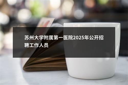 苏州大学附属第一医院2025年公开招聘工作人员                进入阅读模式 图片