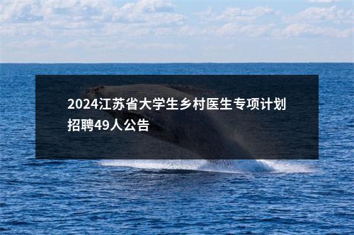 2024江苏省大学生乡村医生专项计划招聘49人公告                进入阅读模式 图片