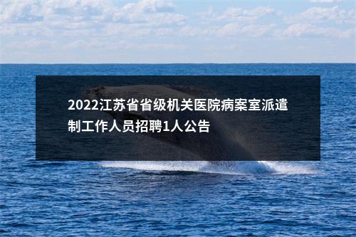 2022江苏省省级机关医院病案室派遣制工作人员招聘1人公告                进入阅读模式 图片