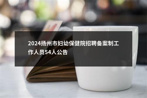 2024扬州市妇幼保健院招聘备案制工作人员54人公告                进入阅读模式 图片