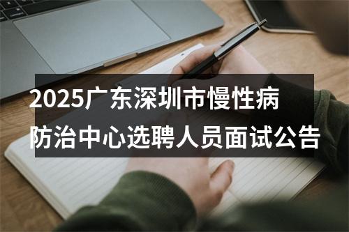 2025广东深圳市慢性病防治中心选聘人员面试公告 图片