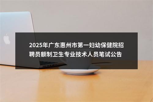 2025年广东惠州市第一妇幼保健院招聘员额制卫生专业技术人员笔试公告 图片