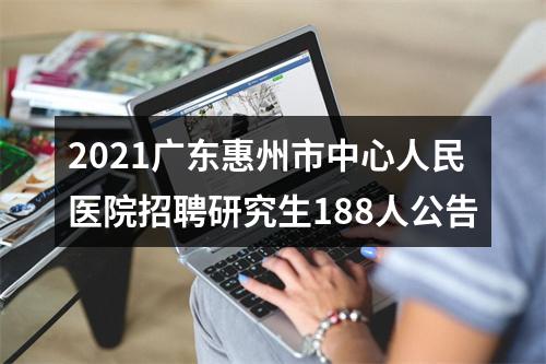 2021广东惠州市中心人民医院招聘研究生188人公告 图片