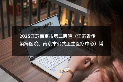 2025江苏南京市第二医院（江苏省传染病医院、南京市公共卫生医疗中心）博士后招聘公告                进入阅读模式 图片