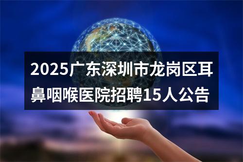 2025广东深圳市龙岗区耳鼻咽喉医院招聘15人公告 图片