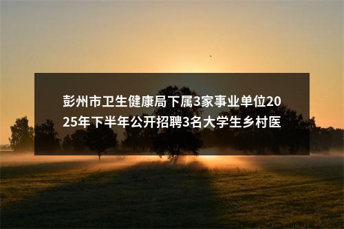 彭州市卫生健康局下属3家事业单位2025年下半年公开招聘3名大学生乡村医生公告 图片