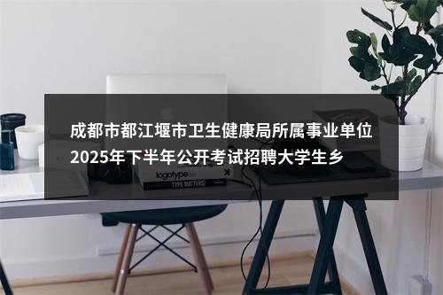 成都市都江堰市卫生健康局所属事业单位2025年下半年公开考试招聘大学生乡村医生公告（7人） 图片