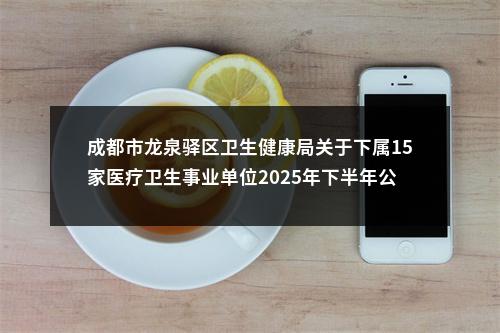 成都市龙泉驿区卫生健康局关于下属15家医疗卫生事业单位2025年下半年公开考试招聘工作人员公告（18人） 图片