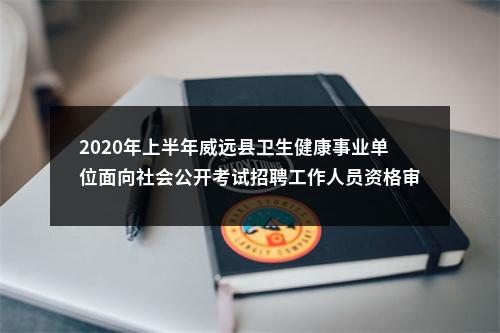 2020年上半年威远县卫生健康事业单位面向社会公开考试招聘工作人员资格审查递补人员的通知 图片