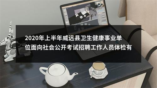 2020年上半年威远县卫生健康事业单位面向社会公开考试招聘工作人员体检有关事项的通知 图片