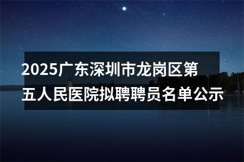 2025广东深圳市龙岗区第五人民医院拟聘聘员名单公示 图片